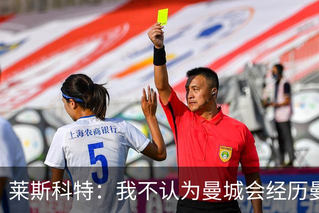 莱斯科特：我不认为曼城会经历曼联、阿森纳换帅后的动荡